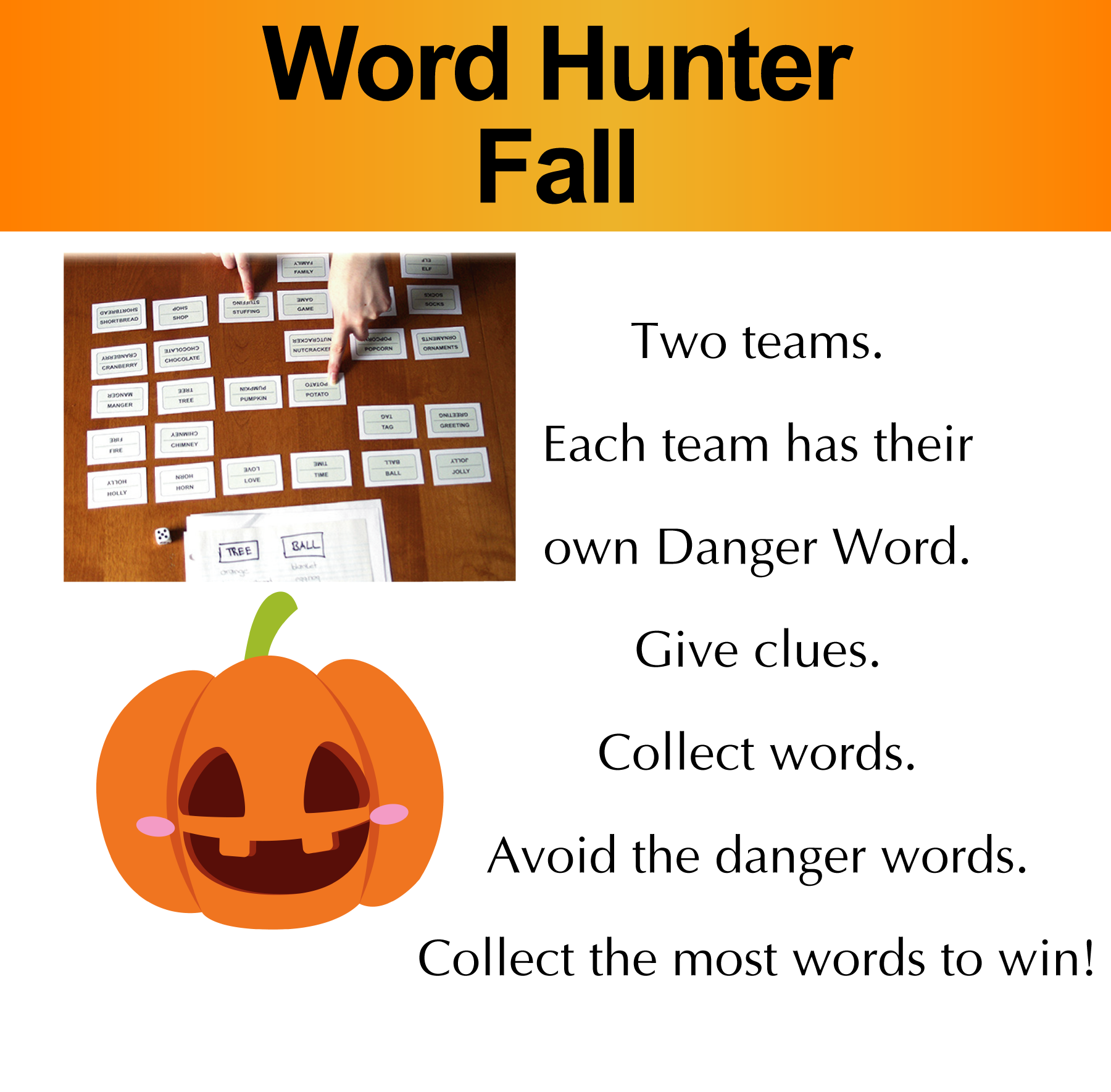 Word Hunter Fall. Two teams. Each team has their own Danger word. Give clues, Collect words. Avoid the danger words. Collect the most words to win.