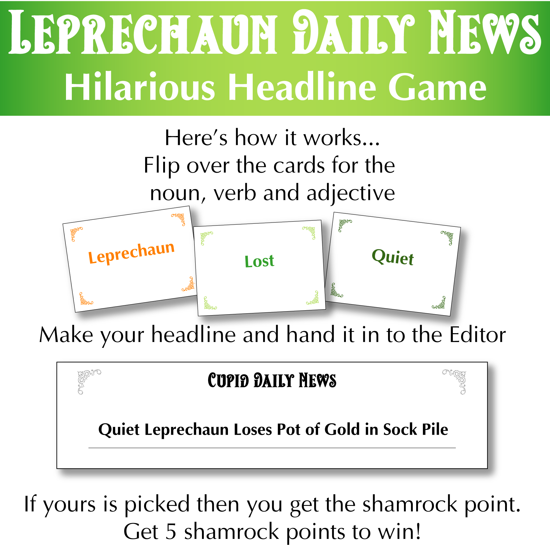 Here's how it works. Flip over the cards for a noun, a verb and adjective. Write your headline and hand it in to the editor. The editor choose the best one and gives a shamrock point. Get five shamrock points to win