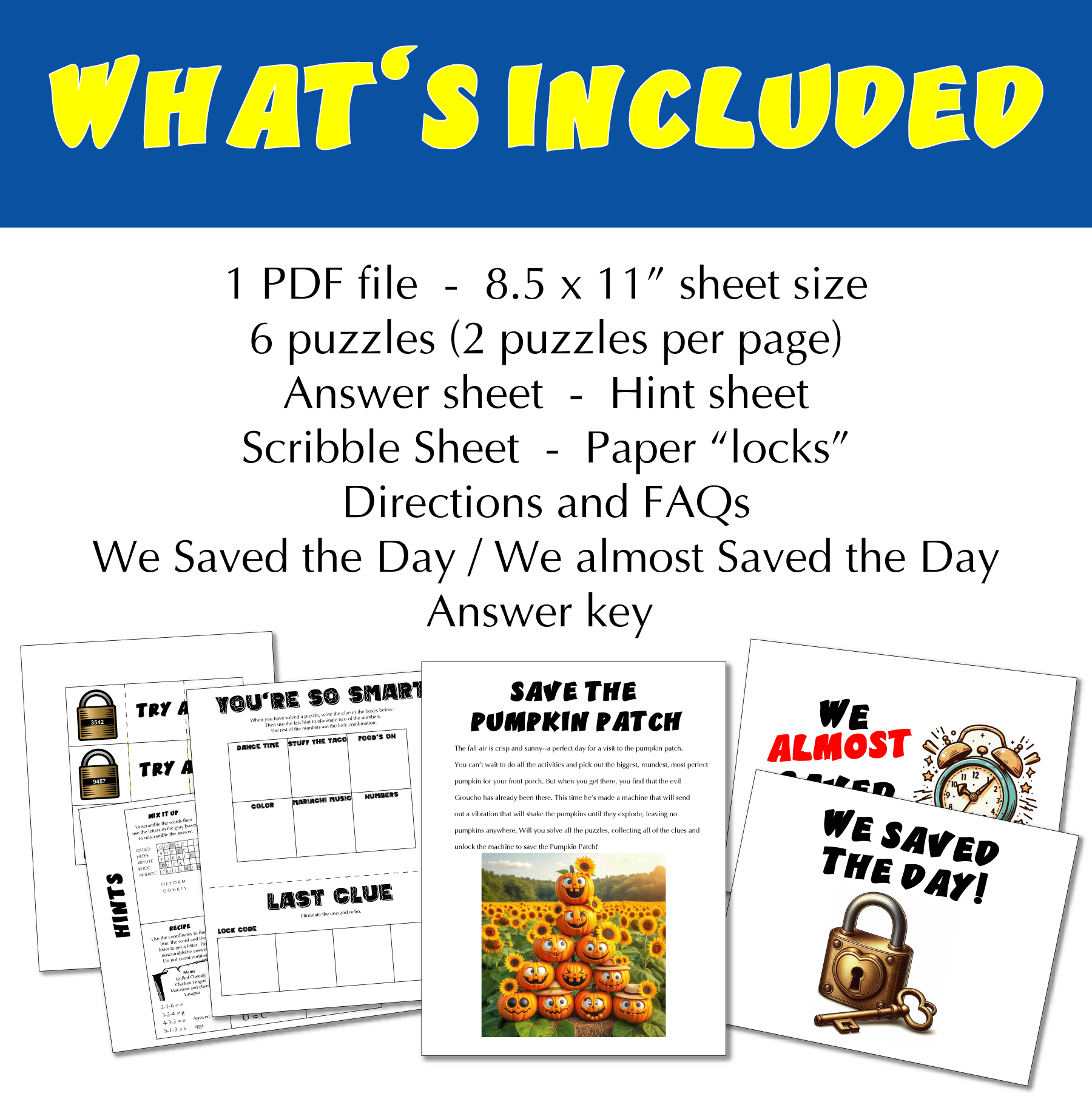 1 PDF file - 8.5 x 11” sheet size, 6 puzzles, Answer sheet - Hint sheet, Scribble Sheet - Paper “locks”, Directions and FAQs, We Saved the Day / We almost Saved the Day, Answer key