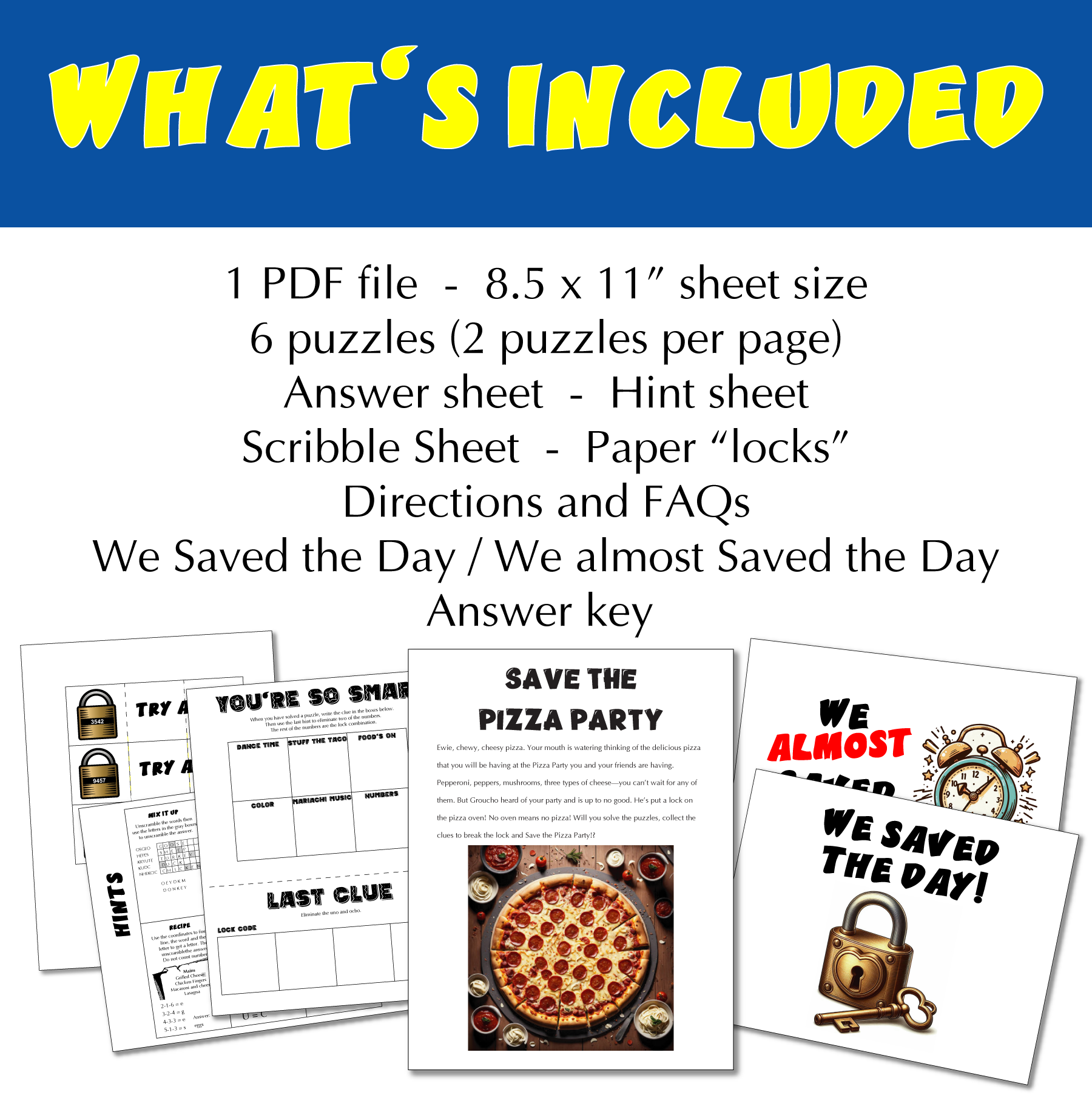 what’s included: 1 PDF file - 8.5 x 11” sheet size, 6 puzzles (2 puzzles per page), Answer sheet - Hint sheet, Scribble Sheet - Paper “locks”, Directions and FAQs, We Saved the Day / We almost Saved the Day, Answer key