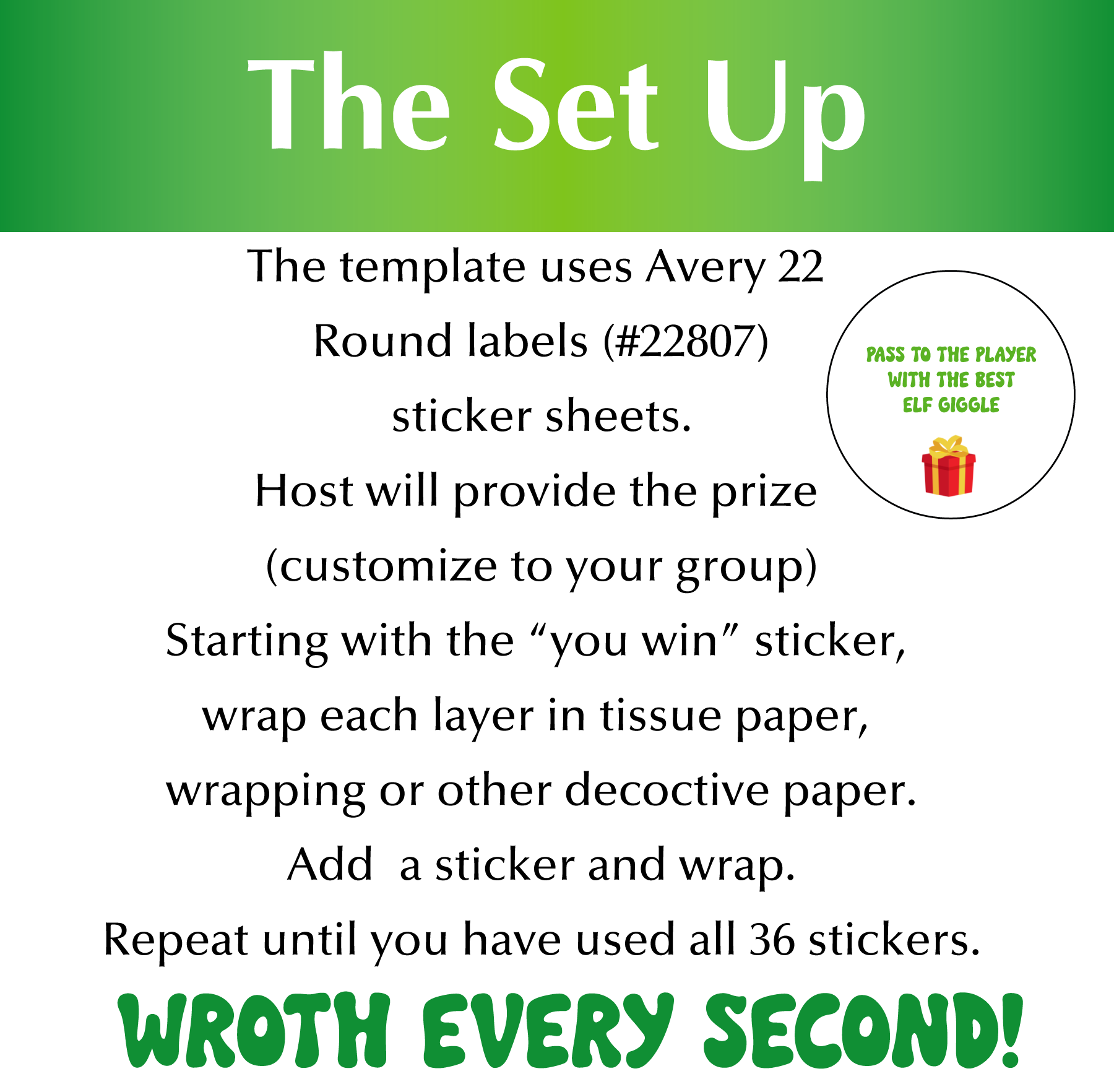 The Set Up: The template uses Avery 22 Round labels (#22807) sticker sheets. Host will provide the prize (customize to your group) Starting with the “you win” sticker, wrap each layer in tissue paper, wrapping or other decoctive paper. Add a sticker and wrap. Repeat until you have used all 36 stickers. Wroth every second!