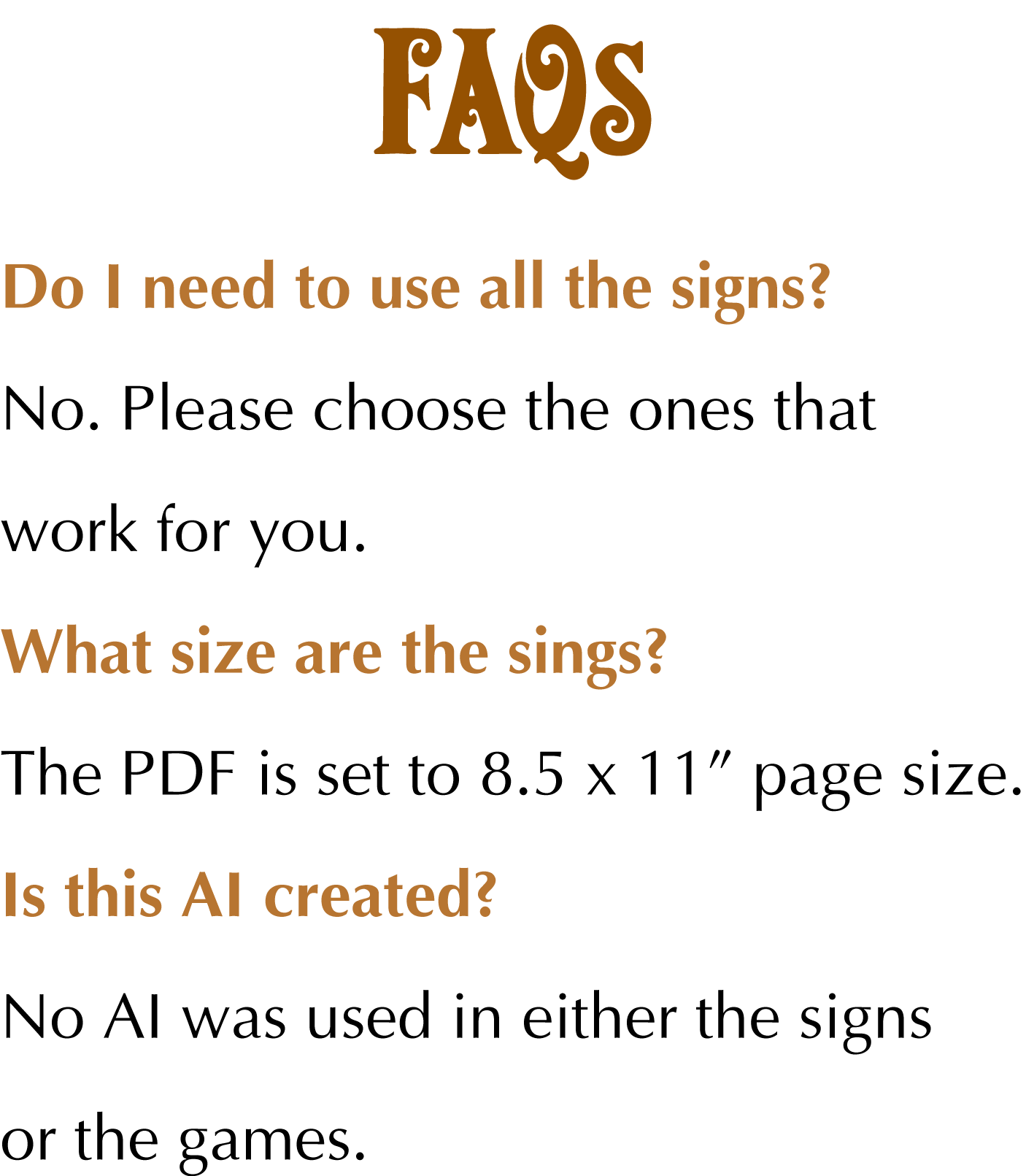 Do I need to use all the signs? No. Please choose the ones that work for you. What size are the sings? The PDF is set to 8.5 x 11” page size. Is this AI created? No AI was used in either the signs or the games.